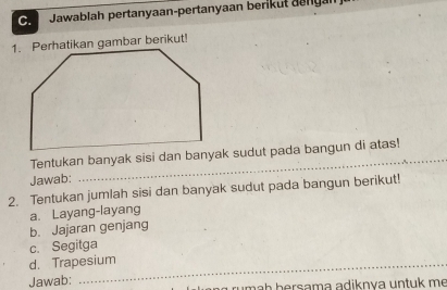 Jawablah pertanyaan-pertanyaan berikut dangan
_
Tentukan banyak sisi dan banyak sudut pada bangun di atas!
Jawab:
2. Tentukan jumlah sisi dan banyak sudut pada bangun berikut!
b. Jajaran genjang a. Layang-layang
c. Segitga
d. Trapesium
Jawab: