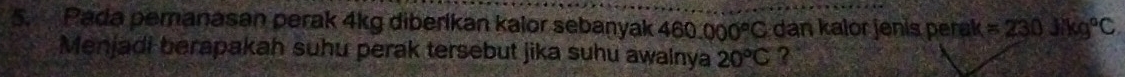 Pada pemanasan perak 4kg diberikan kalor sebanyak 460.000°C dan kalor jenis perak =230Jikg°C. 
Menjadi berapakah suhu perak tersebut jika suhu awalnya 20°C ?