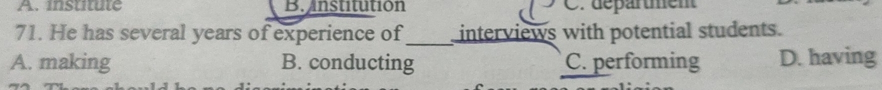 institute B. unstitution : départment
71. He has several years of experience of interviews with potential students.
A. making B. conducting C. performing D. having