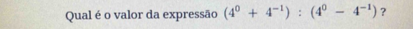 Qual é o valor da expressão (4^0+4^(-1)):(4^0-4^(-1)) ?