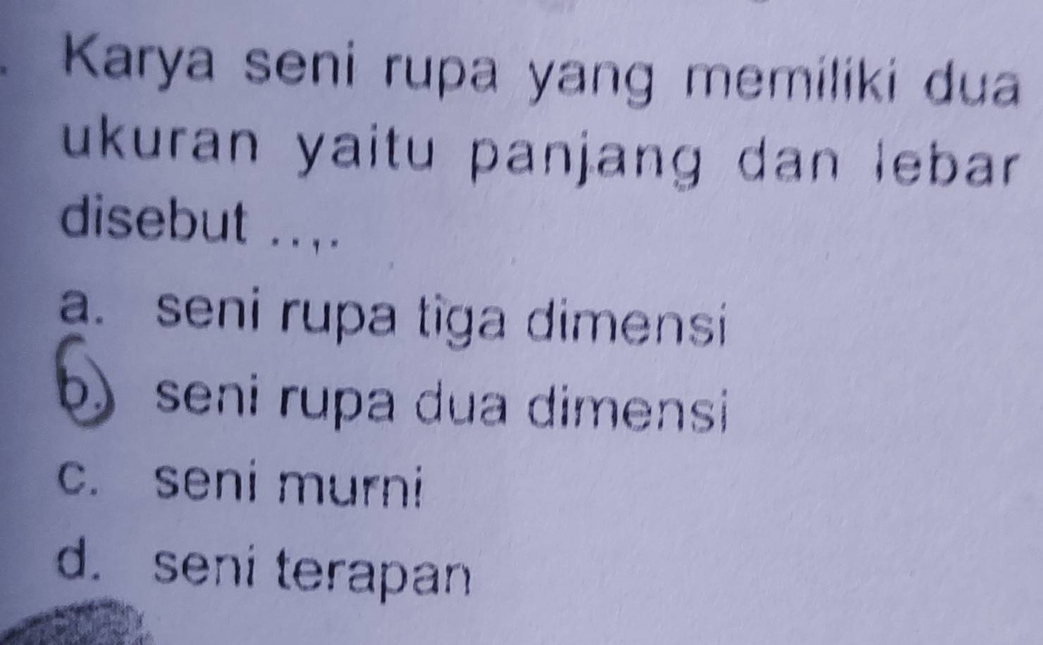 Karya seni rupa yang memiliki dua
ukuran yaitu panjang dan lebar 
disebut .. , .
a. seni rupa tiga dimensi
b) seni rupa dua dimensi
c. seni murni
d. seni terapan