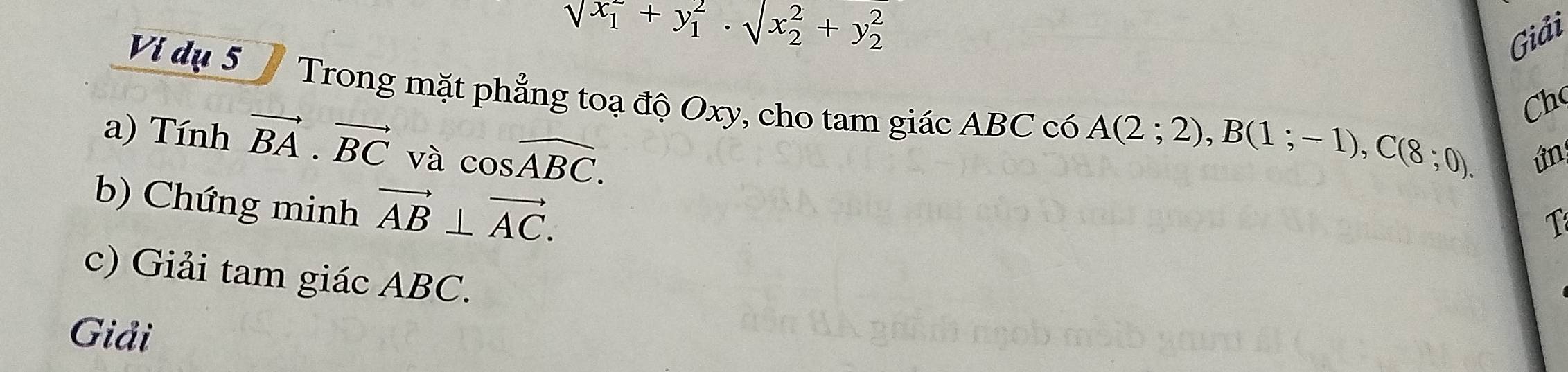 sqrt (x_1)^2+y_1^(2· sqrt (x_2)^2)+y_2^(2
Giải 
Ví dụ 5 Trong mặt phẳng toạ độ Oxy, cho tam giác ABC có A(2;2), B(1;-1), C(8;0). 
Ch 
a) Tính vector BA)· vector BC và cos widehat ABC. 
ứn 
b) Chứng minh vector AB⊥ vector AC. 
T 
c) Giải tam giác ABC. 
Giải