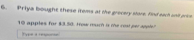 Priya bought these items at the grocery store. Find each unit price.
10 apples for $3.50. How much is the cost per apple? 
Type a response