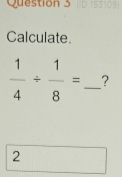 Calculate.
 1/4 /  1/8 = _? 
2