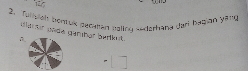 overline 140
1.000
2. Tulislah bentuk pecahan paling sederhana dari bagian yang 
diarsir pada gambar berikut. 
a.
=□