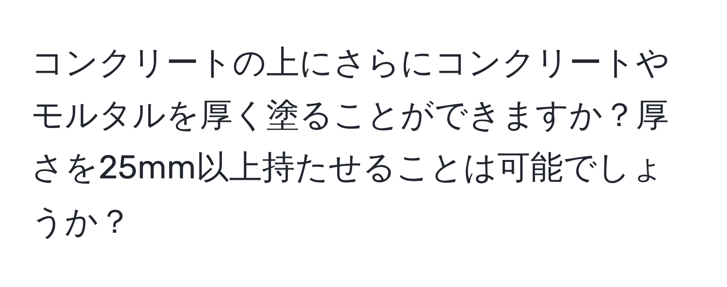 コンクリートの上にさらにコンクリートやモルタルを厚く塗ることができますか？厚さを25mm以上持たせることは可能でしょうか？