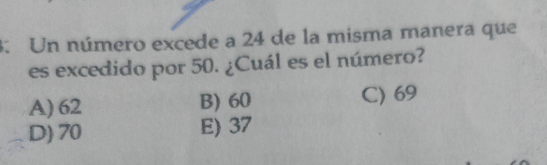 Un número excede a 24 de la misma manera que
es excedido por 50. ¿Cuál es el número?
A) 62 B) 60 C) 69
D) 70 E) 37