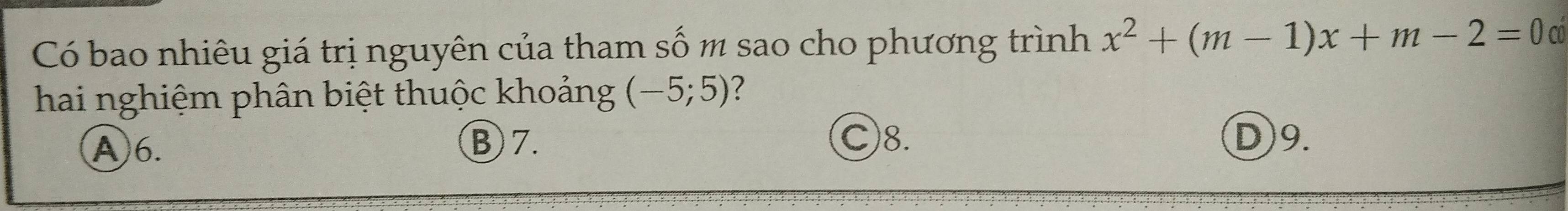 Có bao nhiêu giá trị nguyên của tham số m sao cho phương trình x^2+(m-1)x+m-2=0
hai nghiệm phân biệt thuộc khoảng (-5;5) ?
Ⓐ6. Ⓑ 7. C) 8. D) 9.