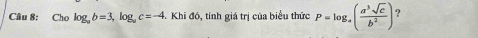 Cho log _ab=3, log _ac=-4 - Khi đó, tính giá trị của biểu thức P=log _a( a^3sqrt(c)/b^2 ) ?