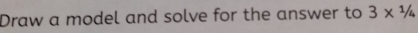 Draw a model and solve for the answer to 3* 1/4