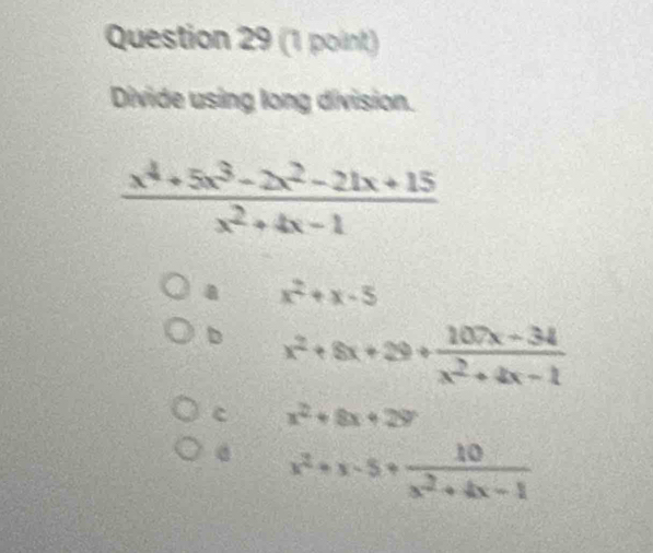 Divide using long division.
 (x^4+5x^3-2x^2-21x+15)/x^2+4x-1 
a x^2+x-5
b x^2+8x+29+ (107x-34)/x^2+4x-1 
c x^2+8x+29
x^2+x-5+ 10/x^2+4x-1 