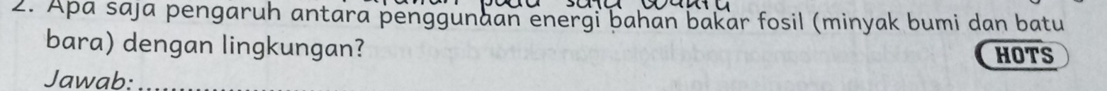 Apa saja pengaruh antara penggunaan energi bahan bakar fosil (minyak bumi dan batu 
bara) dengan lingkungan? 
HOTS 
Jawab:_