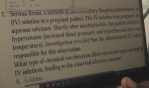 Serwaa Broni, a midwile at the ar maitary Haspital adminiesternd o
(IV) solution to a pregnant patient. The IV solution was pespared in
aqueous solutions. Shortly after administration, the patiet extiite
hypertension (increased blood pressure) and hyperdormia (incron
temperature). Investigation revealed that the administured TV schute
responsible for this observation.
What type of chemical reaction most likely ocvurred upon miting th
IV solutions, leading to the observed adverse reactio? A. Acidosis