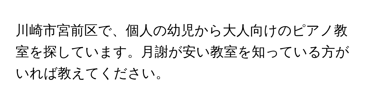 川崎市宮前区で、個人の幼児から大人向けのピアノ教室を探しています。月謝が安い教室を知っている方がいれば教えてください。