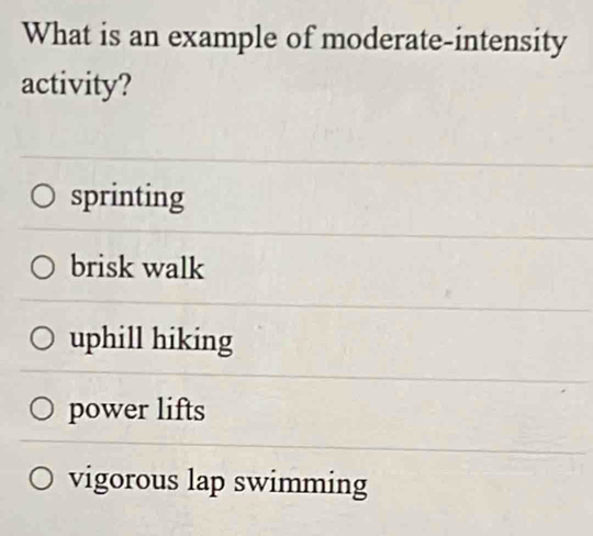 What is an example of moderate-intensity
activity?
sprinting
brisk walk
uphill hiking
power lifts
vigorous lap swimming