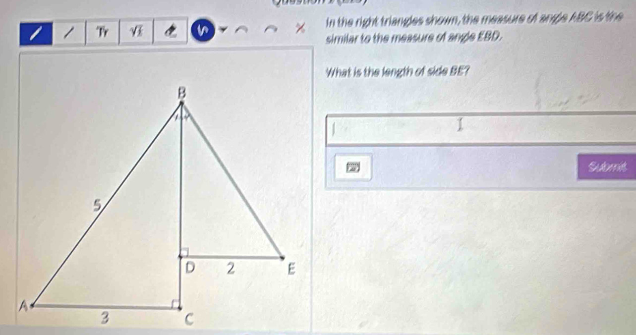 Ty V In the right triangles shown, the measure of angle ABC is the 
similar to the measure of angle EBD. 
What is the length of side BE? 
Subrmt