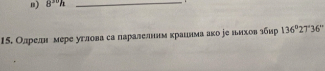 8^(30)h _ 
15. Олреди мере углова са ларалелним краиима ако ре нихов збир 136°27'36''