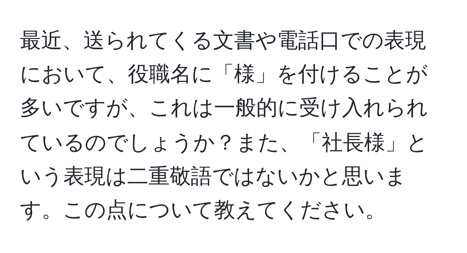 最近、送られてくる文書や電話口での表現において、役職名に「様」を付けることが多いですが、これは一般的に受け入れられているのでしょうか？また、「社長様」という表現は二重敬語ではないかと思います。この点について教えてください。