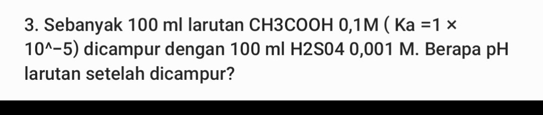 Sebanyak 100 ml larutan CH3COOH 0,1M ( Ka =1*
10^(wedge)-5) dicampur dengan 100 ml H2S04 0,001 M. Berapa pH 
larutan setelah dicampur?