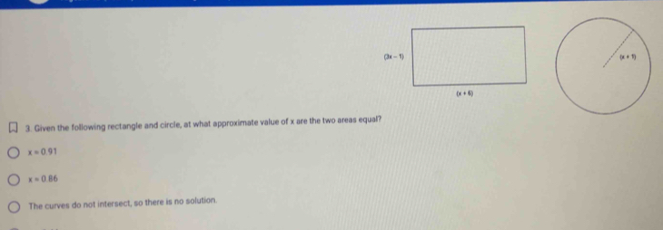 Given the following rectangle and circle, at what approximate value of x are the two areas equal?
x=0.91
x=0.86
The curves do not intersect, so there is no solution.