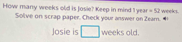 How many weeks old is Josie? Keep in mind 1ye ar=52 weeks. 
Solve on scrap paper. Check your answer on Zearn. 
Josie is □ weeks old.