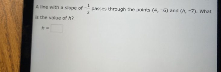 A line with a slope of - 1/2  passes through the points (4,-6) and (h,-7). What 
is the value of h?
h=□