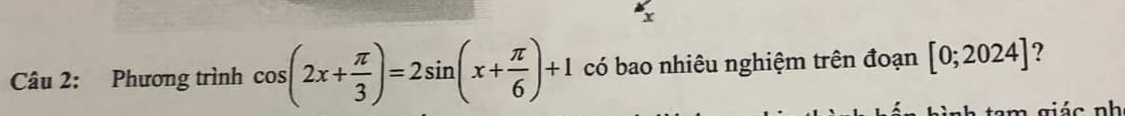 x
Câu 2: Phương trình cos (2x+ π /3 )=2sin (x+ π /6 )+1 có bao nhiêu nghiệm trên đoạn [0;2024] 2 
r c nh