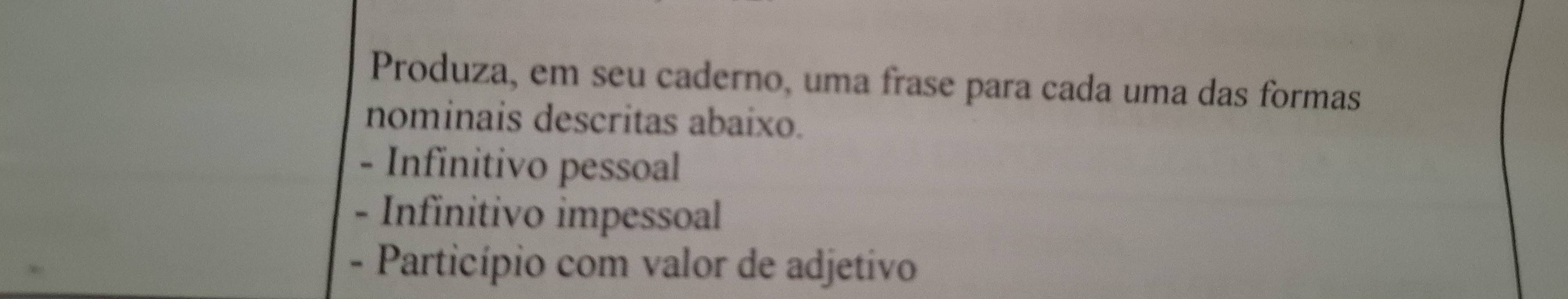 Produza, em seu caderno, uma frase para cada uma das formas 
nominais descritas abaixo. 
- Infinitivo pessoal 
- Infinitivo impessoal 
- Particípio com valor de adjetivo