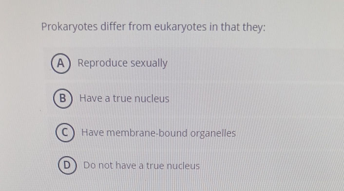 Prokaryotes differ from eukaryotes in that they:
A Reproduce sexually
B Have a true nucleus
C Have membrane-bound organelles
D Do not have a true nucleus