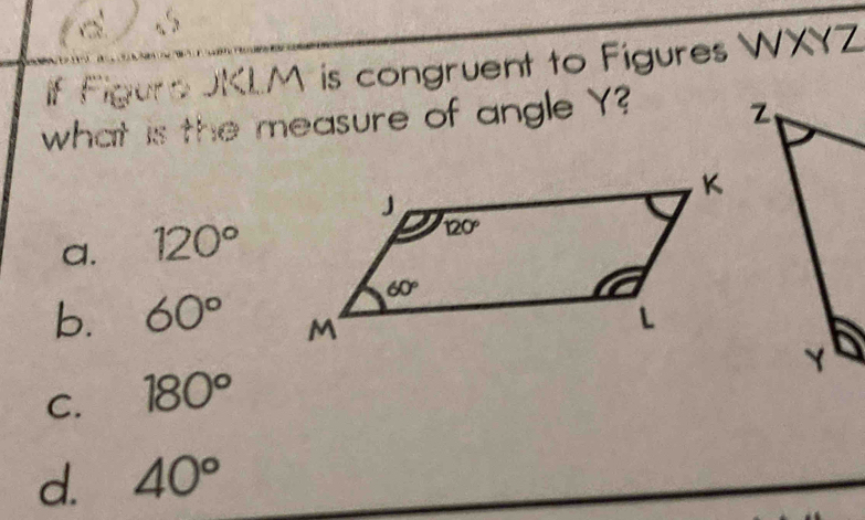 If Figure JKL.M is congruent to Figures WXYZ
what is the measure of angle Y?
a. 120°
b. 60°
C. 180°
d. 40°