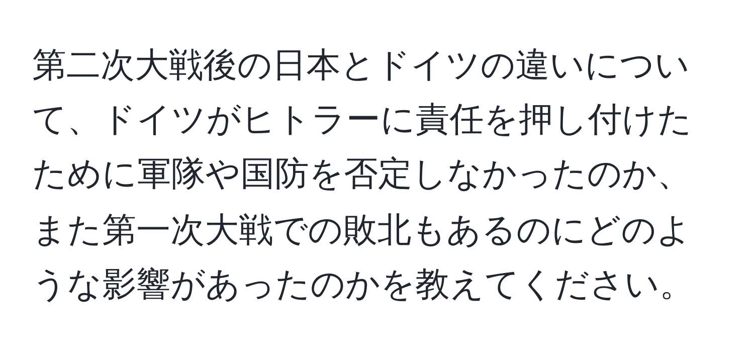 第二次大戦後の日本とドイツの違いについて、ドイツがヒトラーに責任を押し付けたために軍隊や国防を否定しなかったのか、また第一次大戦での敗北もあるのにどのような影響があったのかを教えてください。