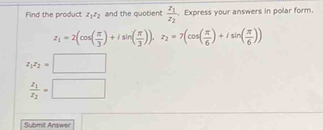 Find the product z_1z_2 and the quotient frac z_1z_2. Express your answers in polar form.
z_1=2(cos ( π /3 )+isin ( π /3 )), z_2=7(cos ( π /6 )+isin ( π /6 ))
z_1z_2=□
frac z_1z_2=□
Submit Answer a_1+a_2+·s +a_k+1