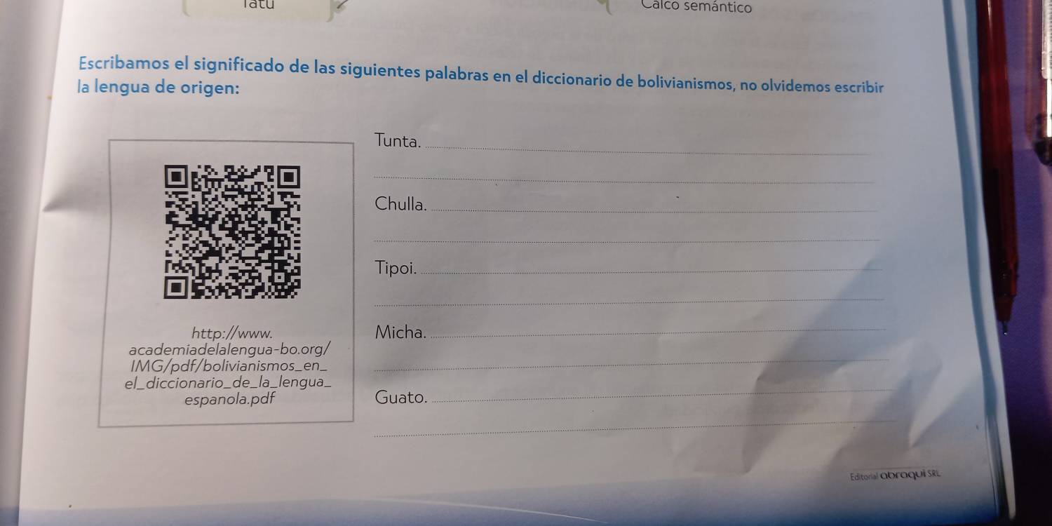 Calco semántico 
Escribamos el significado de las siguientes palabras en el diccionario de bolivianismos, no olvidemos escribir 
la lengua de origen: 
Tunta._ 
_ 
Chulla._ 
_ 
Tipoi_ 
_ 
http://www. Micha._ 
_ 
academiadelalengua-bo.org/ 
IMG/pdf/bolivianismos_en_ 
el_diccionario_de_la_lengua 
espanola.pdf Guato. 
_ 
_ 
Editorial obroqui se