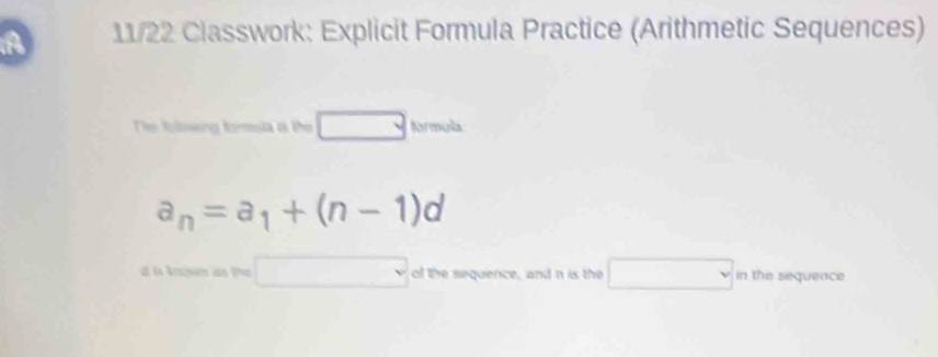 A 11/22 Classwork: Explicit Formula Practice (Arithmetic Sequences) 
Tie foloweng forssia is the □ formola
a_n=a_1+(n-1)d
af in Arowen an Pher □ of the sequence, and n is the □ in the sequence