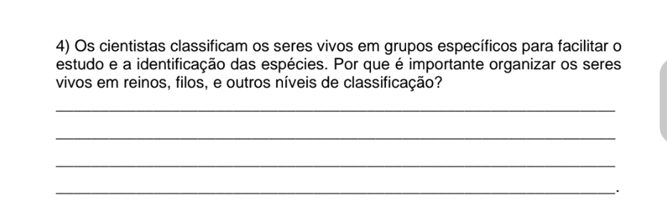 Os cientistas classificam os seres vivos em grupos específicos para facilitar o 
estudo e a identificação das espécies. Por que é importante organizar os seres 
vivos em reinos, filos, e outros níveis de classificação? 
_ 
_ 
_ 
_.