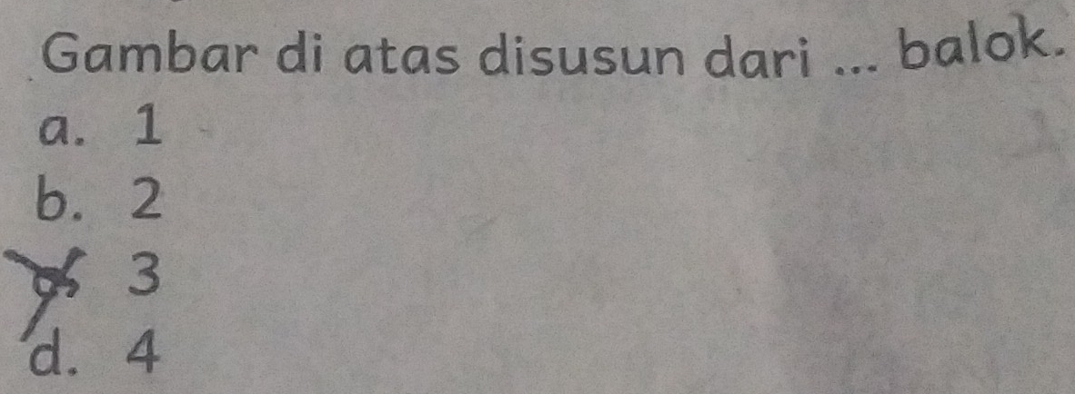 Gambar di atas disusun dari ... balok.
a. 1
b. 2
% 3
d. 4