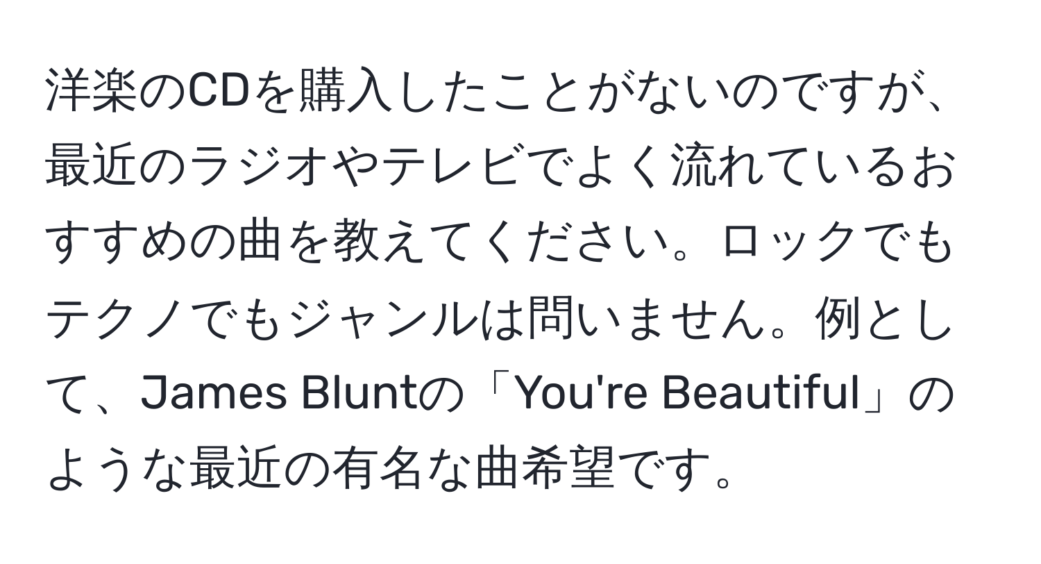 洋楽のCDを購入したことがないのですが、最近のラジオやテレビでよく流れているおすすめの曲を教えてください。ロックでもテクノでもジャンルは問いません。例として、James Bluntの「You're Beautiful」のような最近の有名な曲希望です。