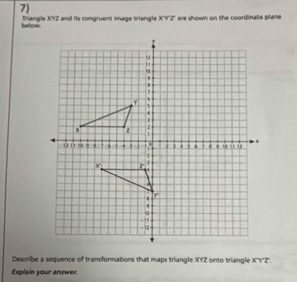 Driangle XYZ and its congruent image triangle X'Y'Z' are shown on the coordinate plane
below.
Describe a sequence of transformations that maps triangle XYZ onto triangle X''Y''Z'
Explain your answer.