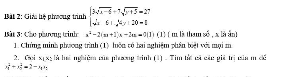 Giải hệ phương trình beginarrayl 3sqrt(x-6)+7sqrt(y+5)=27 sqrt(x-6)+sqrt(4y+20)=8endarray.
Bài 3: Cho phương trình: x^2-2(m+1)x+2m=0(1) (1) ( m là tham số , x là ẩn) 
1. Chứng minh phương trình (1) luôn có hai nghiệm phân biệt với mọi m. 
2. Gọi X_1,X_2 là hai nghiệm của phương trình (1) . Tìm tất cả các giá trị của m đề
x_1^(2+x_2^2=2-x_1)x_2