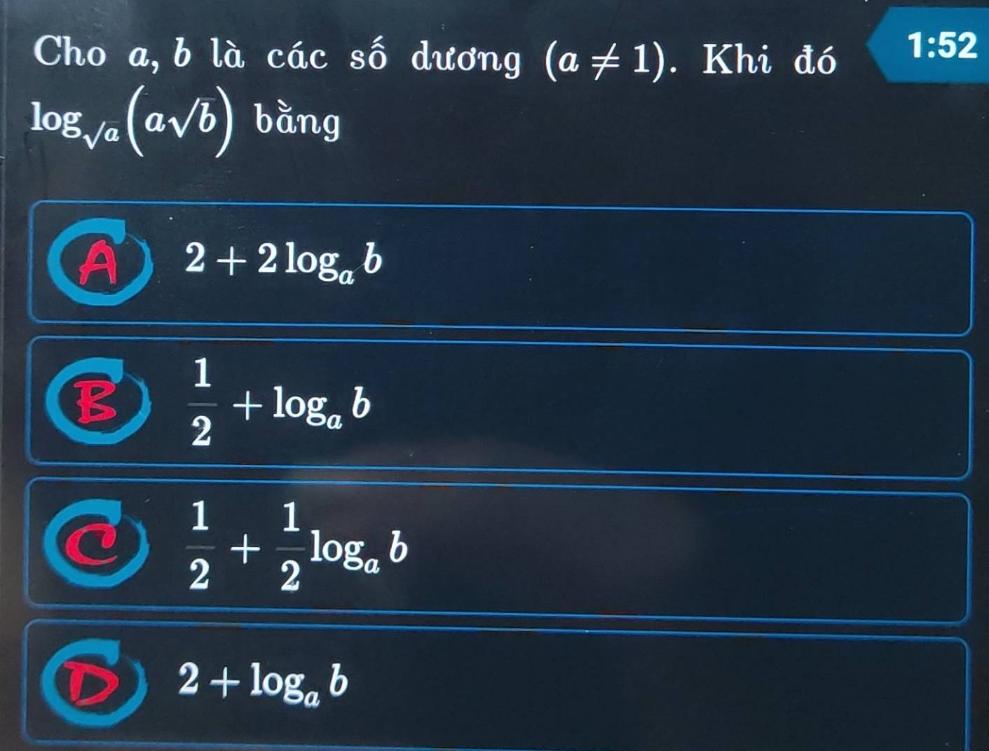 Cho a, b là các số dương (a!= 1). Khi đó
1:52
log _sqrt(a)(asqrt(b)) bằng
A 2+2log _ab
B  1/2 +log _ab
U  1/2 + 1/2 log _ab
2+log _ab