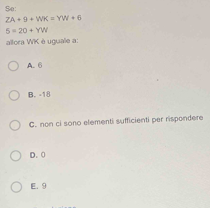 Se:
ZA+9+WK=YW+6
5=20+YW
allora WK è uguale a:
A. 6
B. -18
C. non ci sono elementi sufficienti per rispondere
D. 0
E. 9