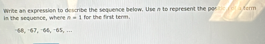 Write an expression to describe the sequence below. Usen to represent the positio r of a term 
in the sequence, where n=1 for the first term.
−68, −67, −66, −65, ...