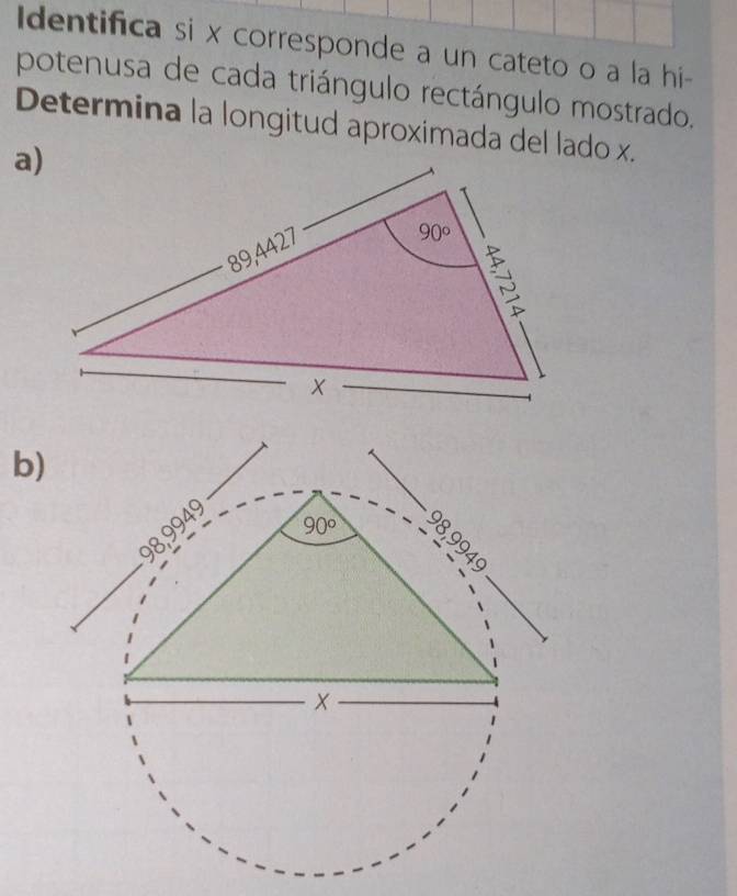 Identifica si x corresponde a un cateto o a la hi-
potenusa de cada triángulo rectángulo mostrado.
Determina la longitud aproximada del lado x.
a)
b)