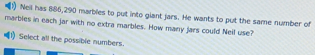 Neil has 886,290 marbles to put into giant jars. He wants to put the same number of 
marbles in each jar with no extra marbles. How many jars could Neil use? 
Select all the possible numbers.