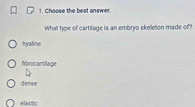 Choose the best answer.
What type of cartilage is an embryo skeleton made of?
hyaline
fibrocartilage
dense
elastic