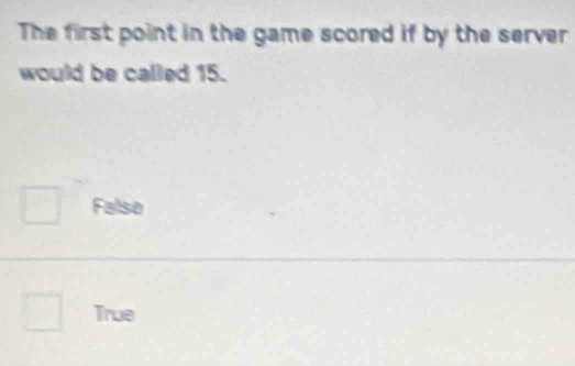 The first point in the game scored if by the server
would be called 15.
False
True