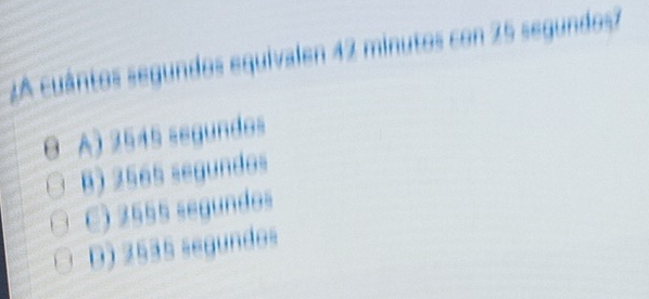 ¿A cuántos segundos equivalen 42 minutos con 25 segundos?
0 A) 2545 segundos
B) 2565 segundos
C) 2555 segundos
D) 2535 segundos