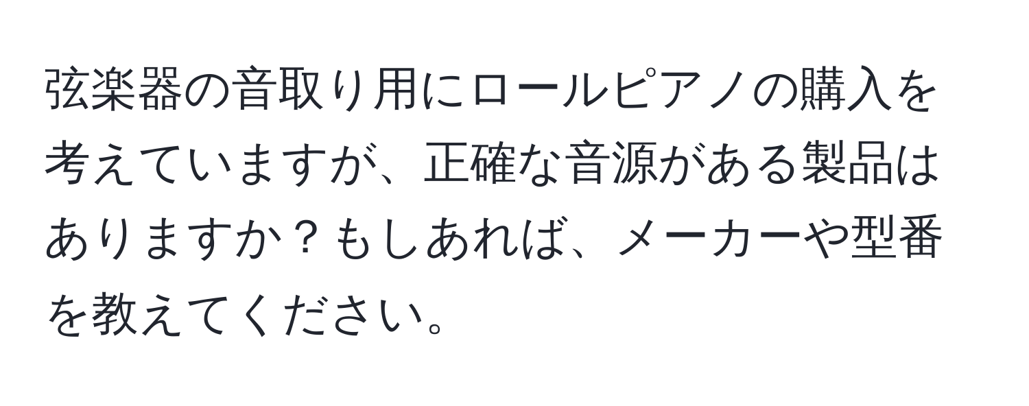 弦楽器の音取り用にロールピアノの購入を考えていますが、正確な音源がある製品はありますか？もしあれば、メーカーや型番を教えてください。