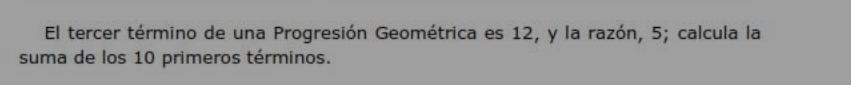 El tercer término de una Progresión Geométrica es 12, y la razón, 5; calcula la 
suma de los 10 primeros términos.