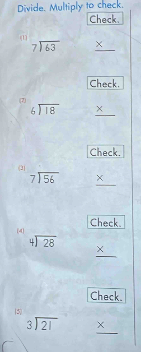 Divide. Multiply to check. 
Check. 
(1)
beginarrayr 7encloselongdiv 63endarray
_ * 
Check. 
(2)
beginarrayr 6encloselongdiv 18endarray
_ * 
Check. 
(3)
beginarrayr 7encloselongdiv 56endarray
_ * 
Check. 
(4)
beginarrayr 4encloselongdiv 28endarray
X 
Check. 
5
beginarrayr 3encloselongdiv 21endarray
_ * 